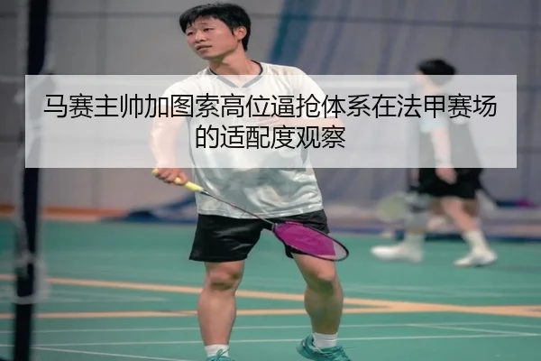 马赛主帅加图索高位逼抢体系在法甲赛场的适配度观察