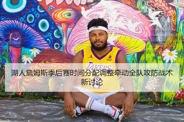 湖人詹姆斯季后赛时间分配调整牵动全队攻防战术新讨论