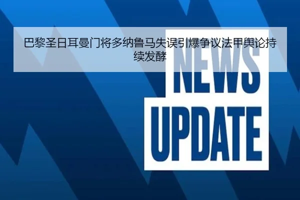 巴黎圣日耳曼门将多纳鲁马失误引爆争议法甲舆论持续发酵