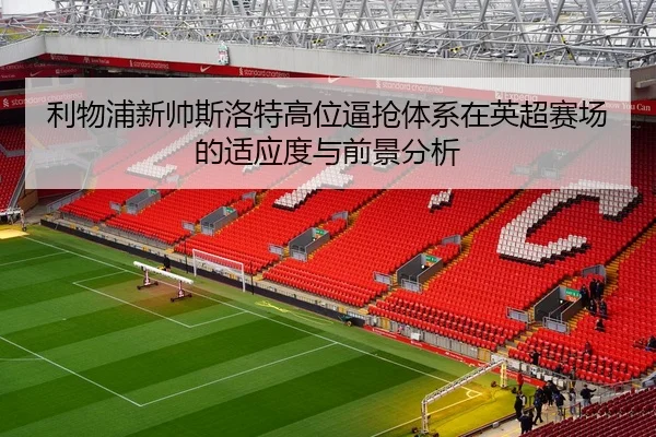 利物浦新帅斯洛特高位逼抢体系在英超赛场的适应度与前景分析