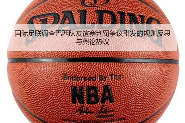 国际足联调查巴西队友谊赛判罚争议引发的规则反思与舆论热议
