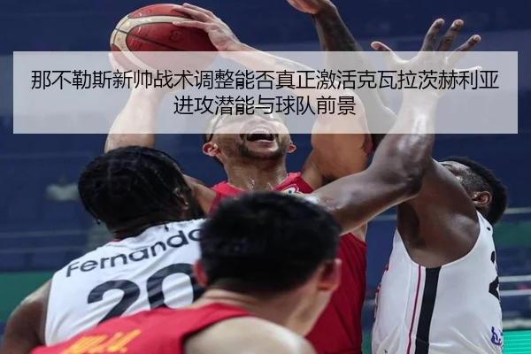 那不勒斯新帅战术调整能否真正激活克瓦拉茨赫利亚进攻潜能与球队前景