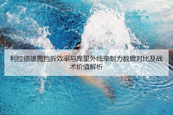 利拉德雄鹿挡拆效率与库里外线牵制力数据对比及战术价值解析