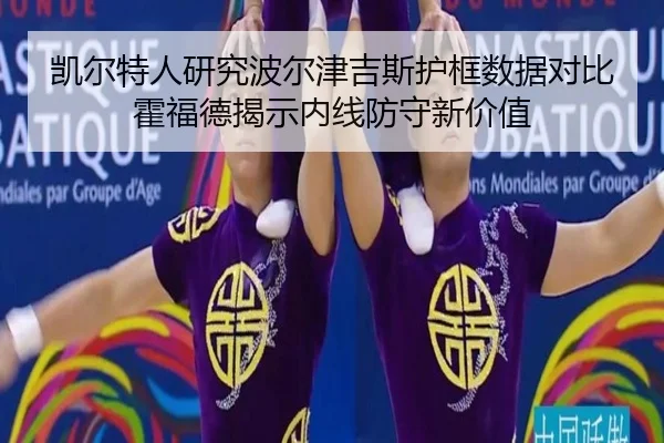 凯尔特人研究波尔津吉斯护框数据对比霍福德揭示内线防守新价值
