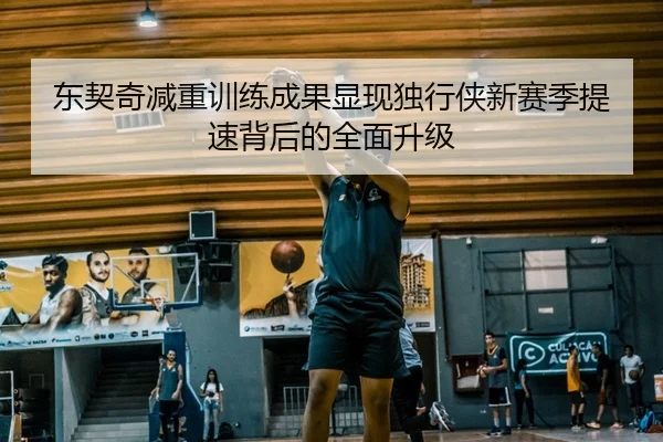 东契奇减重训练成果显现独行侠新赛季提速背后的全面升级